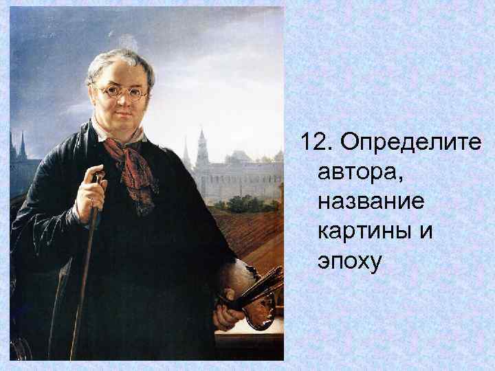 12. Определите автора, название картины и эпоху 