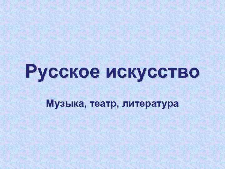 Русское искусство Музыка, театр, литература 