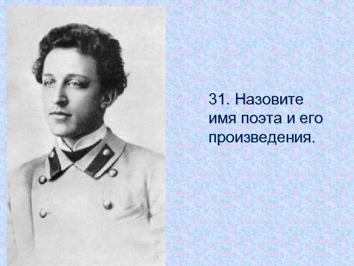 31. Назовите имя поэта и его произведения. 