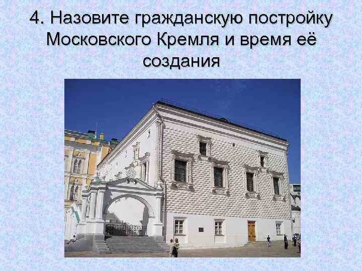 4. Назовите гражданскую постройку Московского Кремля и время её создания 