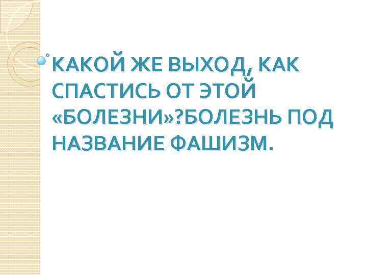 КАКОЙ ЖЕ ВЫХОД, КАК СПАСТИСЬ ОТ ЭТОЙ «БОЛЕЗНИ» ? БОЛЕЗНЬ ПОД НАЗВАНИЕ ФАШИЗМ. 