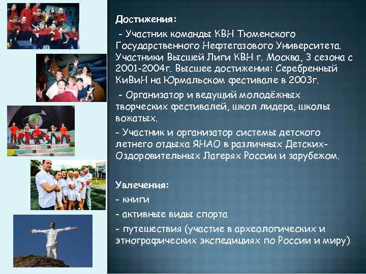 Достижения: - Участник команды КВН Тюменского Государственного Нефтегазового Университета. Участники Высшей Лиги КВН г.