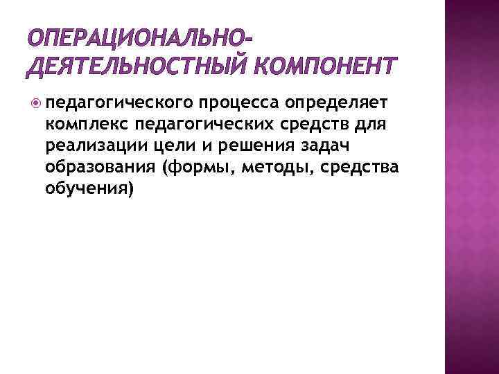 ОПЕРАЦИОНАЛЬНОДЕЯТЕЛЬНОСТНЫЙ КОМПОНЕНТ педагогического процесса определяет комплекс педагогических средств для реализации цели и решения задач