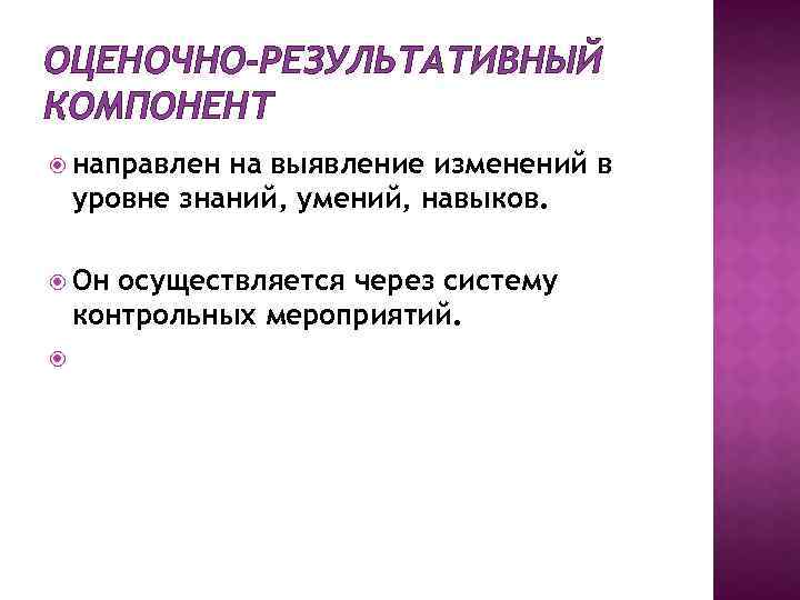 ОЦЕНОЧНО-РЕЗУЛЬТАТИВНЫЙ КОМПОНЕНТ направлен на выявление изменений в уровне знаний, умений, навыков. Он осуществляется через