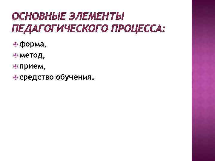 ОСНОВНЫЕ ЭЛЕМЕНТЫ ПЕДАГОГИЧЕСКОГО ПРОЦЕССА: форма, метод, прием, средство обучения. 