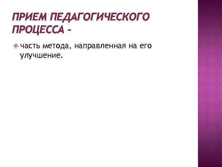 ПРИЕМ ПЕДАГОГИЧЕСКОГО ПРОЦЕССА – часть метода, направленная на его улучшение. 