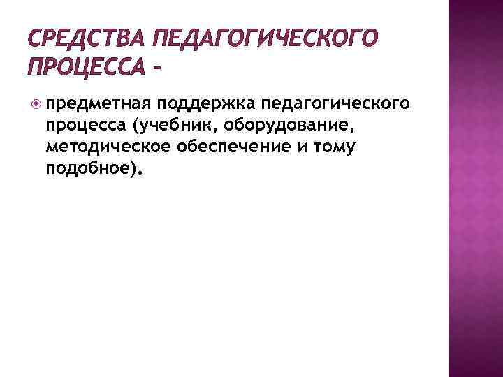 СРЕДСТВА ПЕДАГОГИЧЕСКОГО ПРОЦЕССА – предметная поддержка педагогического процесса (учебник, оборудование, методическое обеспечение и тому