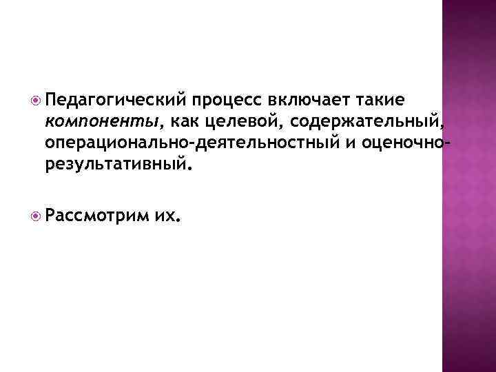  Педагогический процесс включает такие компоненты, как целевой, содержательный, операционально-деятельностный и оценочнорезультативный. Рассмотрим их.