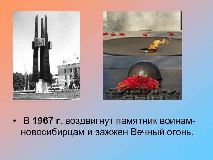  • В 1967 г. воздвигнут памятник воинам новосибирцам и зажжен Вечный огонь. 