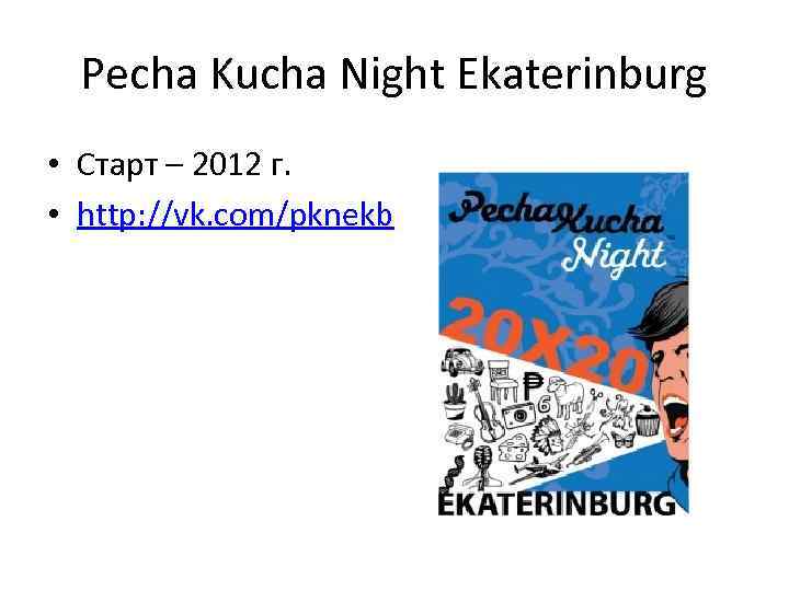 Pecha Kucha Night Ekaterinburg • Старт – 2012 г. • http: //vk. com/pknekb 