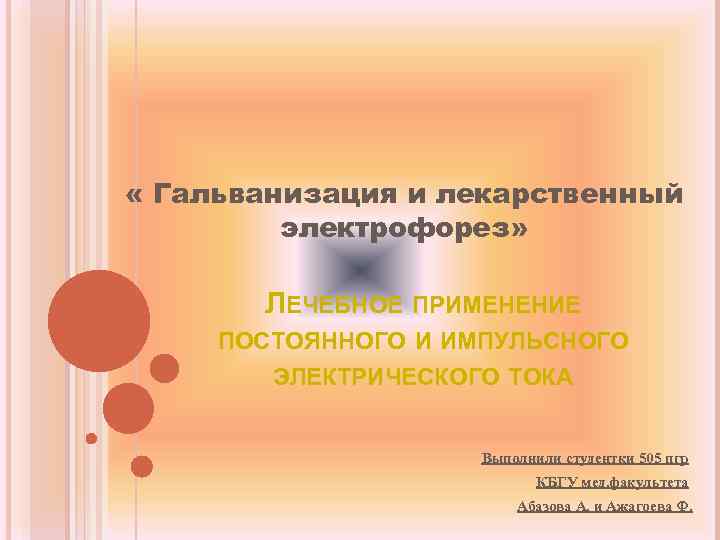  « Гальванизация и лекарственный электрофорез» ЛЕЧЕБНОЕ ПРИМЕНЕНИЕ ПОСТОЯННОГО И ИМПУЛЬСНОГО ЭЛЕКТРИЧЕСКОГО ТОКА Выполнили