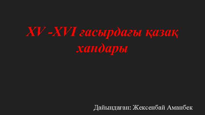 XV -XVI ғасырдағы қазақ хандары Дайындаған: Жексенбай Аманбек 