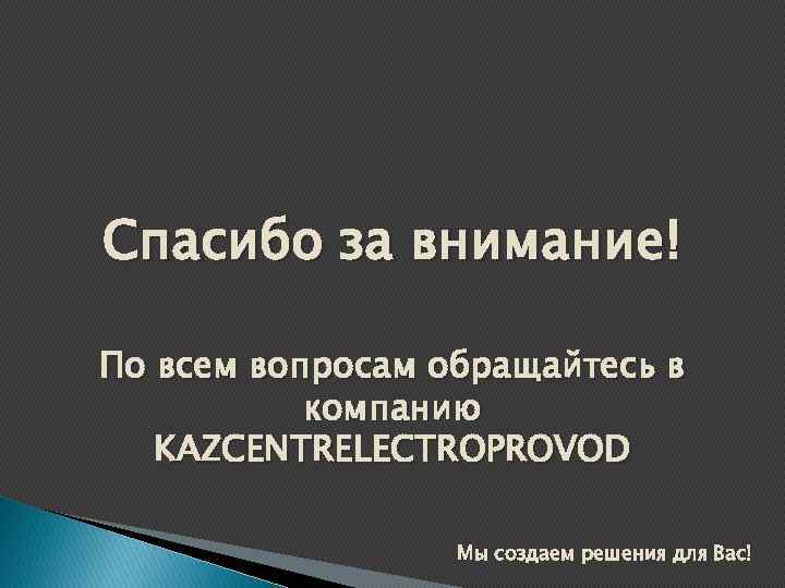 Спасибо за внимание! По всем вопросам обращайтесь в компанию KAZCENTRELECTROPROVOD Мы создаем решения для