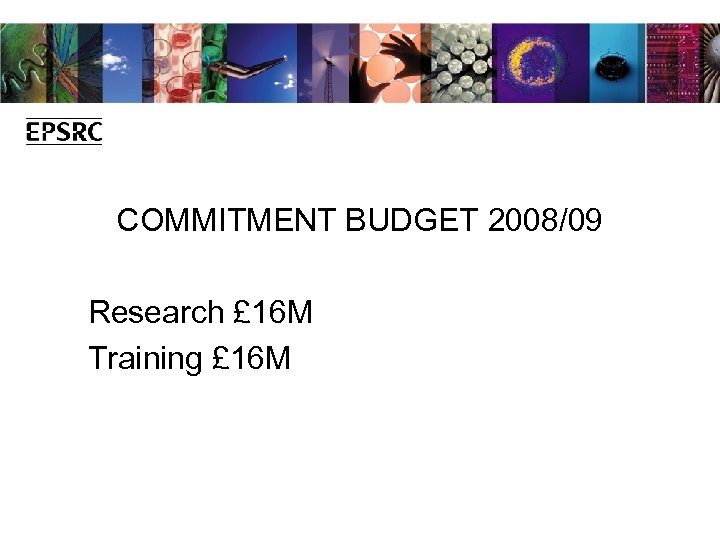 COMMITMENT BUDGET 2008/09 Research £ 16 M Training £ 16 M 