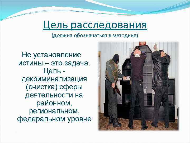 Цель расследования (должна обозначаться в методике) Не установление истины – это задача. Цель декриминализация