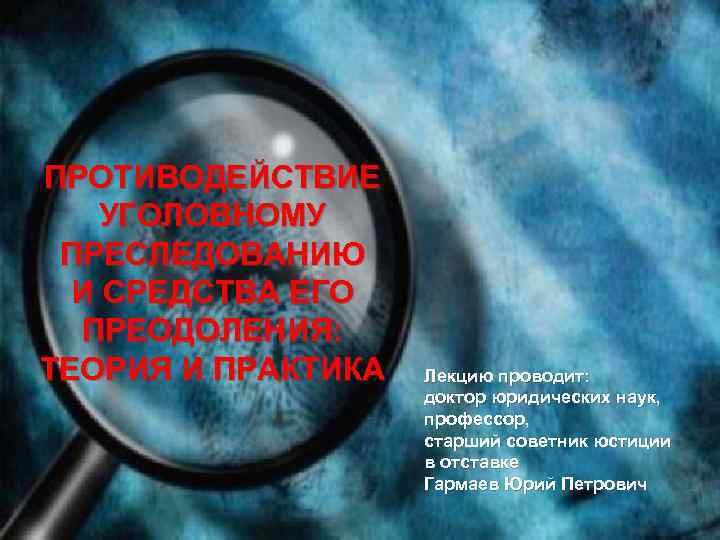 ПРОТИВОДЕЙСТВИЕ УГОЛОВНОМУ ПРЕСЛЕДОВАНИЮ И СРЕДСТВА ЕГО ПРЕОДОЛЕНИЯ: ТЕОРИЯ И ПРАКТИКА Лекцию проводит: доктор юридических