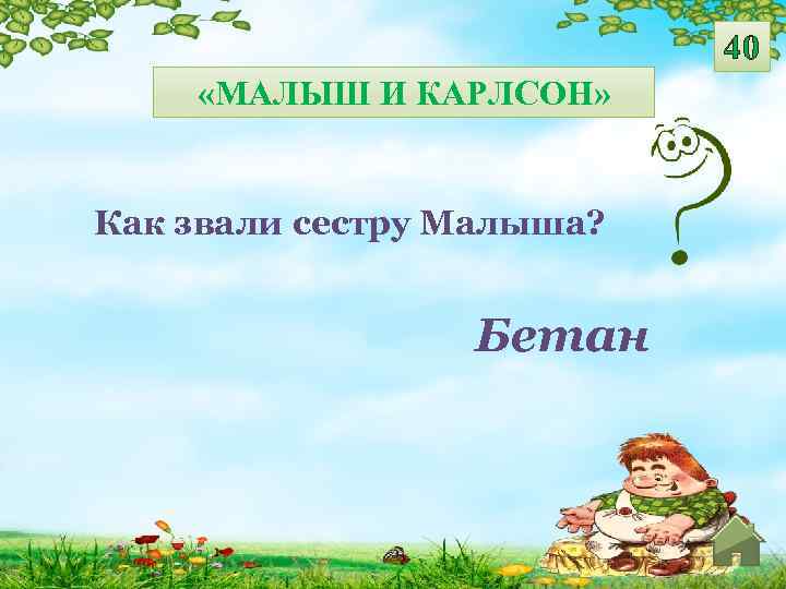 40 «МАЛЫШ И КАРЛСОН» Как звали сестру Малыша? Бетан 