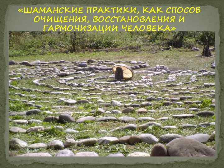  «ШАМАНСКИЕ ПРАКТИКИ, КАК СПОСОБ ОЧИЩЕНИЯ, ВОССТАНОВЛЕНИЯ И ГАРМОНИЗАЦИИ ЧЕЛОВЕКА» 