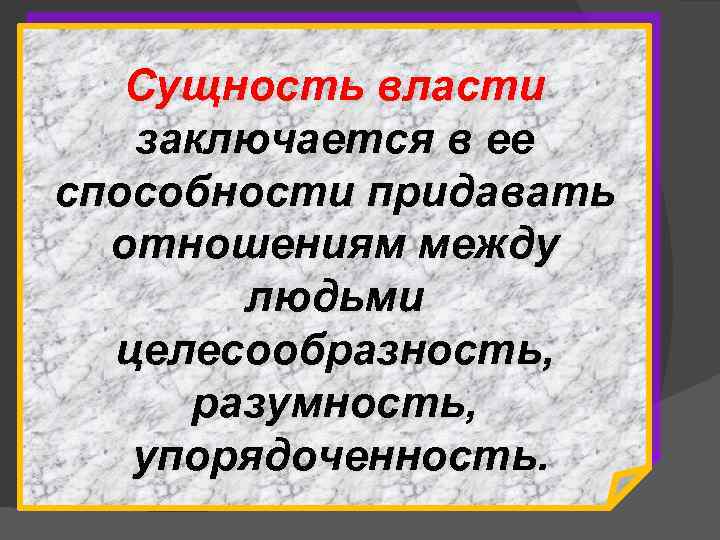 Сущность власти заключается в ее способности придавать отношениям между людьми целесообразность, разумность, упорядоченность. 