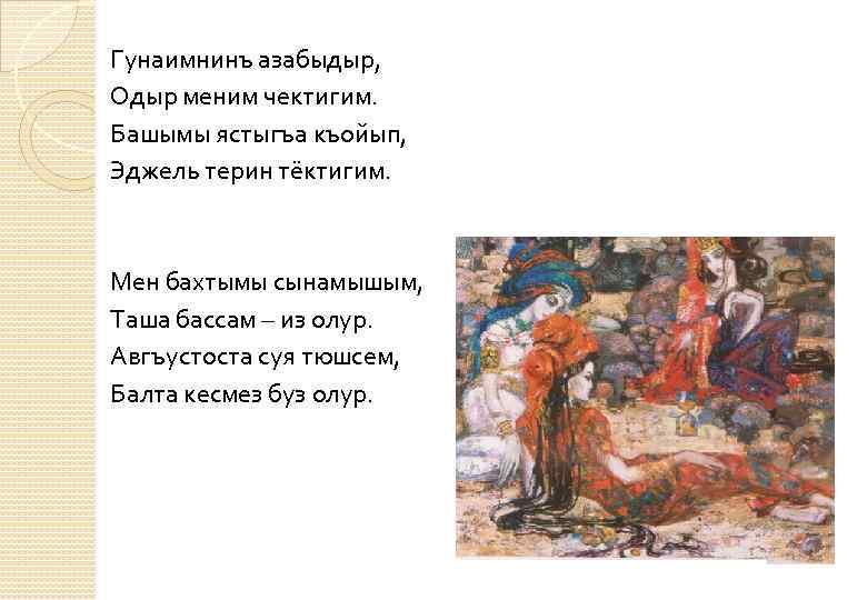 Гунаимнинъ азабыдыр, Одыр меним чектигим. Башымы ястыгъа къойып, Эджель терин тёктигим. Мен бахтымы сынамышым,
