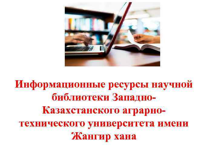 Информационные ресурсы научной библиотеки Западно. Казахстанского аграрнотехнического университета имени Жангир хана 