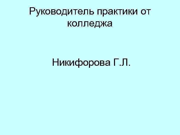 Руководитель практики от колледжа Никифорова Г. Л. 