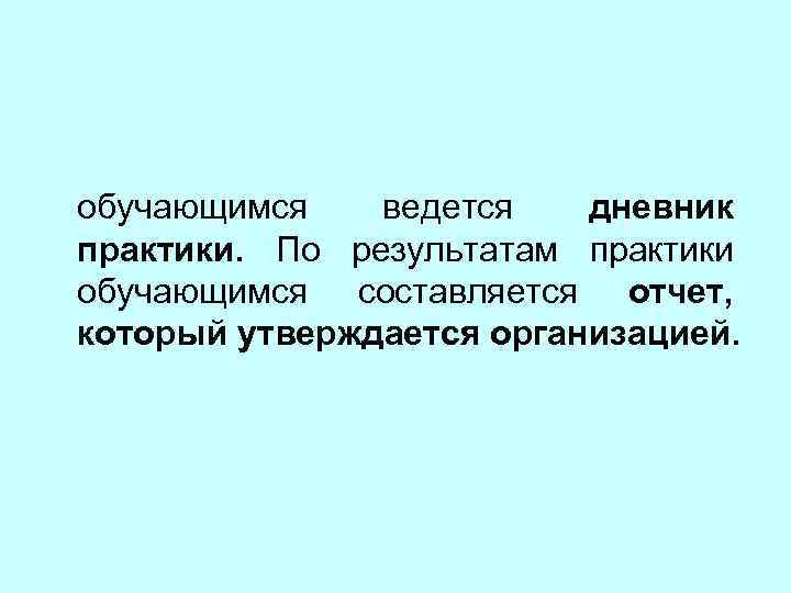 обучающимся ведется дневник практики. По результатам практики обучающимся составляется отчет, который утверждается организацией. 
