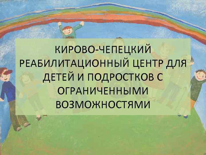 КИРОВО-ЧЕПЕЦКИЙ РЕАБИЛИТАЦИОННЫЙ ЦЕНТР ДЛЯ ДЕТЕЙ И ПОДРОСТКОВ С ОГРАНИЧЕННЫМИ ВОЗМОЖНОСТЯМИ 