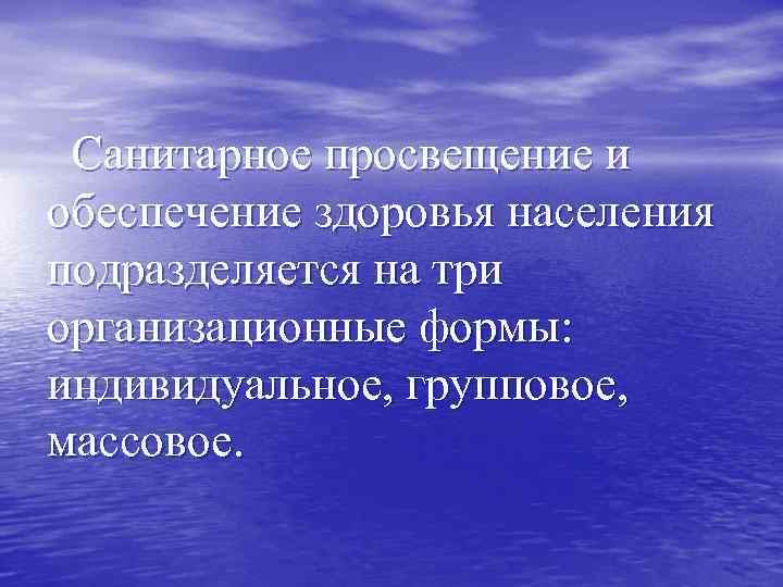 Санитарное просвещение и обеспечение здоровья населения подразделяется на три организационные формы: индивидуальное, групповое, массовое.