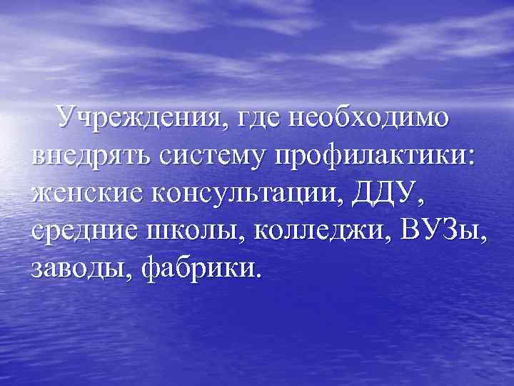 Учреждения, где необходимо внедрять систему профилактики: женские консультации, ДДУ, средние школы, колледжи, ВУЗы, заводы,