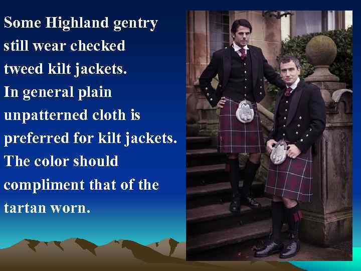 Some Highland gentry still wear checked tweed kilt jackets. In general plain unpatterned cloth