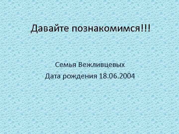 Давайте познакомимся!!! Семья Вежливцевых Дата рождения 18. 06. 2004 