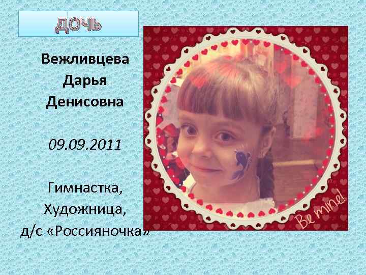ДОЧЬ Вежливцева Дарья Денисовна 09. 2011 Гимнастка, Художница, д/с «Россияночка» 