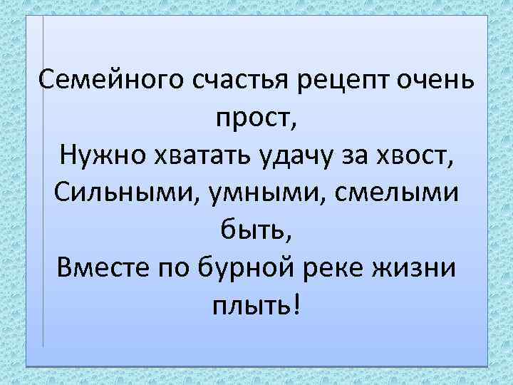 Семейного счастья рецепт очень прост, Нужно хватать удачу за хвост, Сильными, умными, смелыми быть,