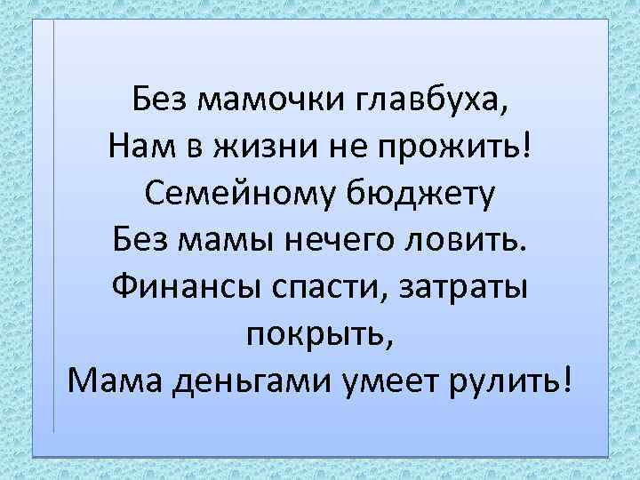 Без мамочки главбуха, Нам в жизни не прожить! Семейному бюджету Без мамы нечего ловить.