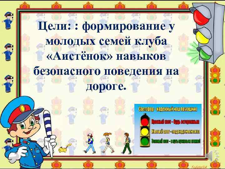 Цели: : формирование у молодых семей клуба «Аистёнок» навыков безопасного поведения на дороге. 