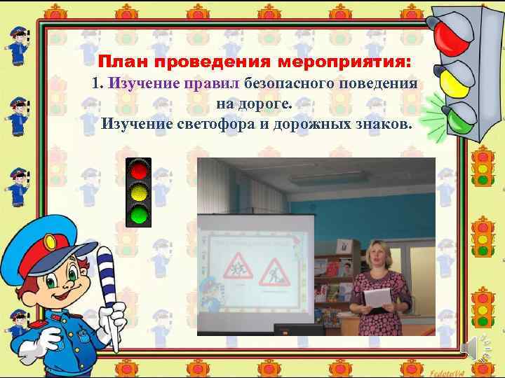 План проведения мероприятия: 1. Изучение правил безопасного поведения на дороге. Изучение светофора и дорожных