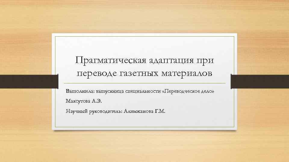 Прагматическая адаптация при переводе газетных материалов Выполнила: выпускница специальности «Переводческое дело» Максутова А. Э.