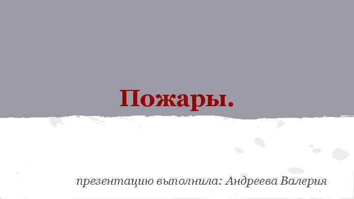 Пожары. презентацию выполнила: Андреева Валерия 