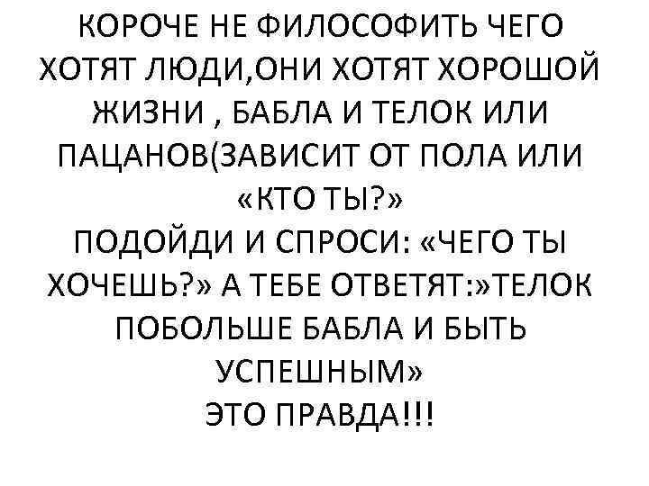 КОРОЧЕ НЕ ФИЛОСОФИТЬ ЧЕГО ХОТЯТ ЛЮДИ, ОНИ ХОТЯТ ХОРОШОЙ ЖИЗНИ , БАБЛА И ТЕЛОК