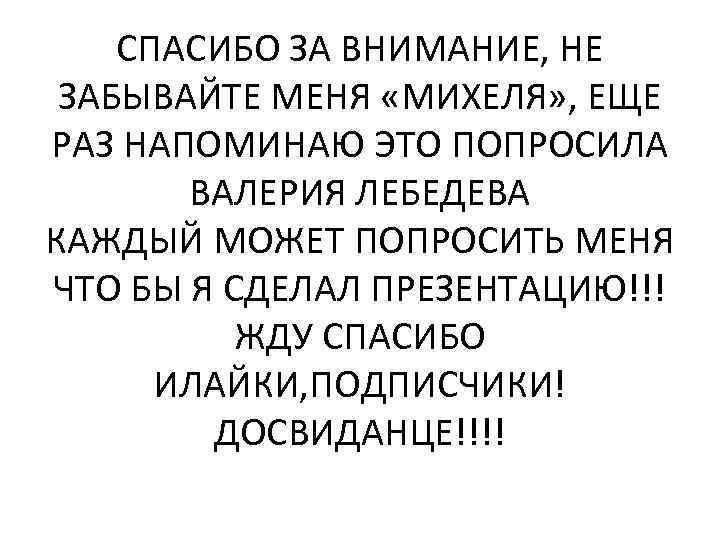 СПАСИБО ЗА ВНИМАНИЕ, НЕ ЗАБЫВАЙТЕ МЕНЯ «МИХЕЛЯ» , ЕЩЕ РАЗ НАПОМИНАЮ ЭТО ПОПРОСИЛА ВАЛЕРИЯ