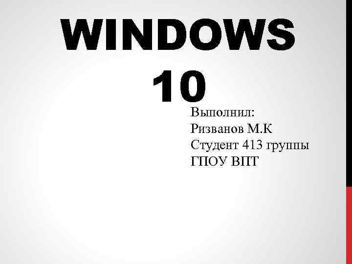 WINDOWS 10 Выполнил: Ризванов М. К Студент 413 группы ГПОУ ВПТ 