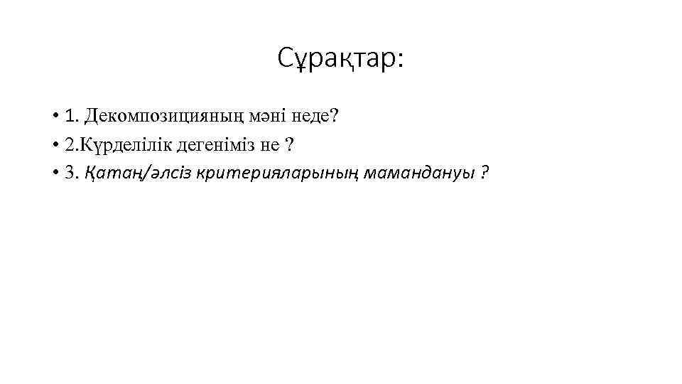 Сұрақтар: • 1. Декомпозицияның мәні неде? • 2. Күрделілік дегеніміз не ? • 3.