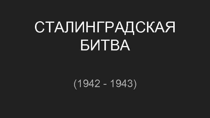 СТАЛИНГРАДСКАЯ БИТВА (1942 - 1943) 