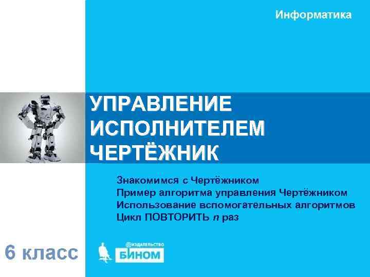 УПРАВЛЕНИЕ ИСПОЛНИТЕЛЕМ ЧЕРТЁЖНИК Знакомимся с Чертёжником Пример алгоритма управления Чертёжником Использование вспомогательных алгоритмов Цикл