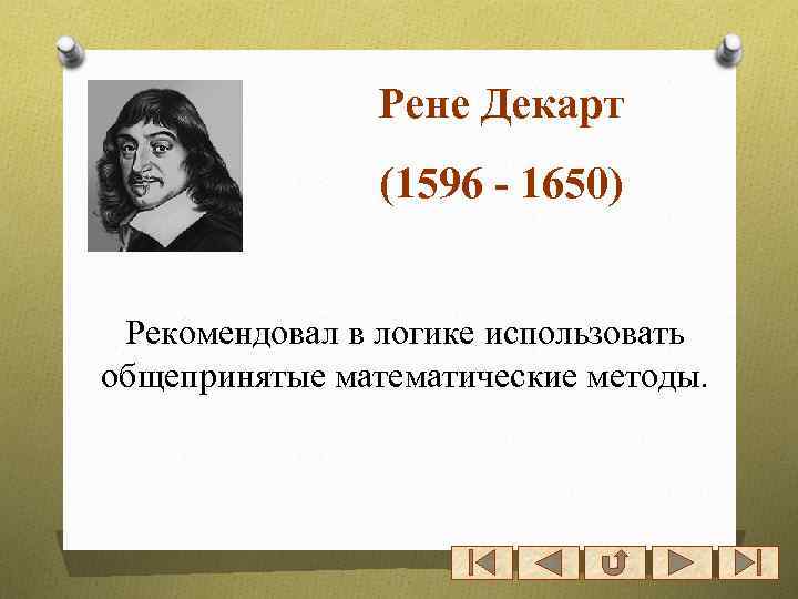 Рене Декарт (1596 - 1650) Рекомендовал в логике использовать общепринятые математические методы. 