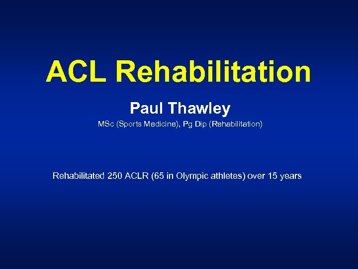 ACL Rehabilitation Paul Thawley MSc (Sports Medicine), Pg Dip (Rehabilitation) Rehabilitated 250 ACLR (65