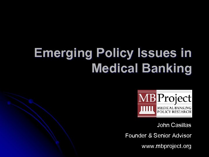 Emerging Policy Issues in Medical Banking John Casillas Founder & Senior Advisor www. mbproject.