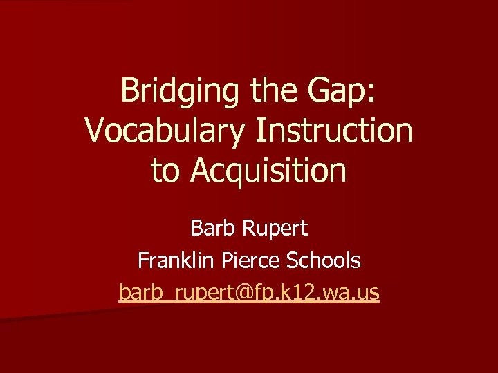Bridging the Gap: Vocabulary Instruction to Acquisition Barb Rupert Franklin Pierce Schools barb_rupert@fp. k
