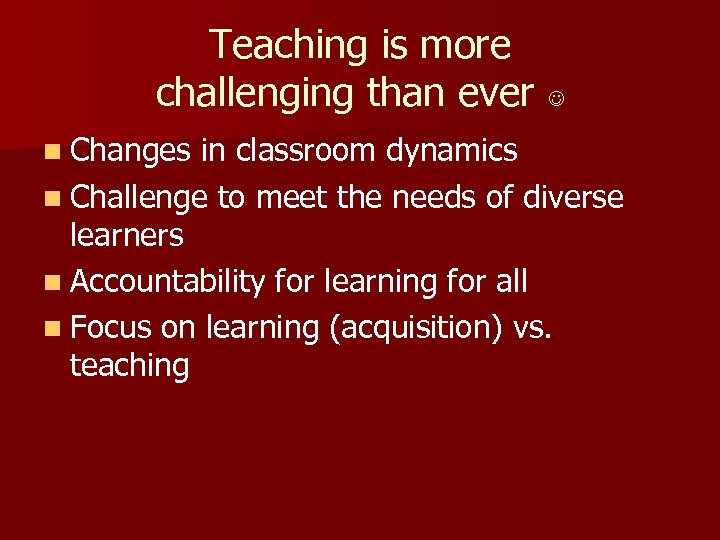 Teaching is more challenging than ever n Changes in classroom dynamics n Challenge to